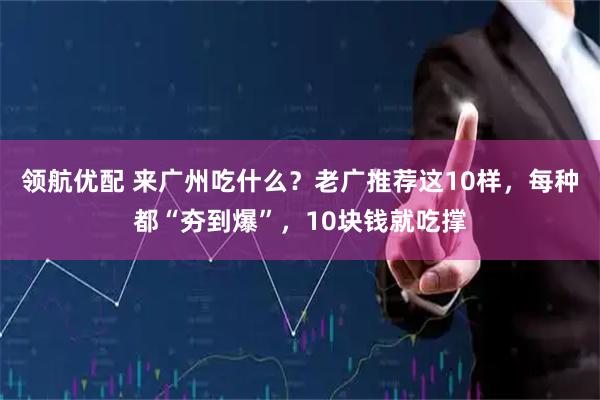 领航优配 来广州吃什么？老广推荐这10样，每种都“夯到爆”，10块钱就吃撑