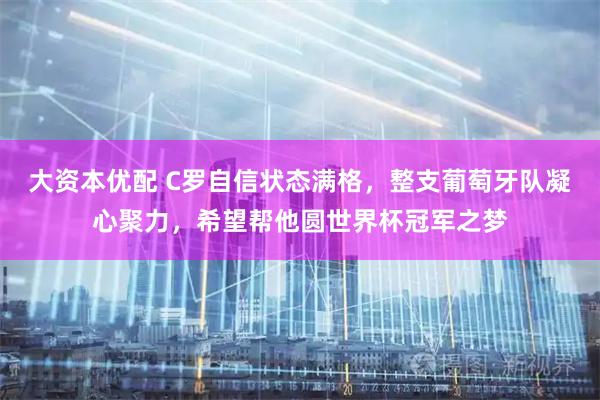 大资本优配 C罗自信状态满格，整支葡萄牙队凝心聚力，希望帮他圆世界杯冠军之梦