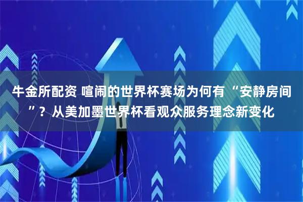 牛金所配资 喧闹的世界杯赛场为何有 “安静房间”？从美加墨世界杯看观众服务理念新变化