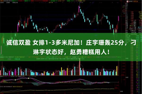 诚信双盈 女排1-3多米尼加!庄宇珊轰25分,刁琳宇状态好,赵勇糟糕用人!