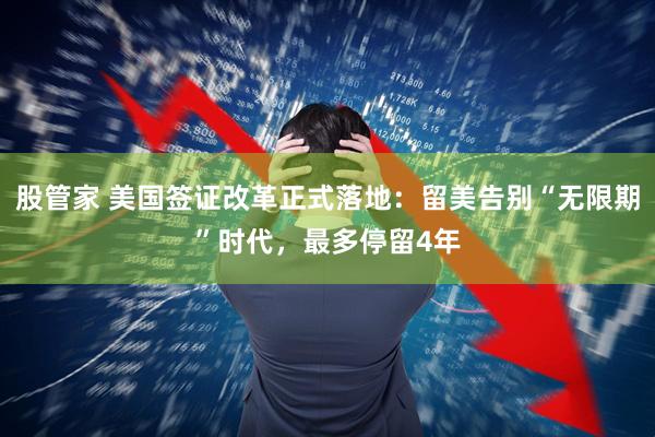 股管家 美国签证改革正式落地：留美告别“无限期”时代，最多停留4年