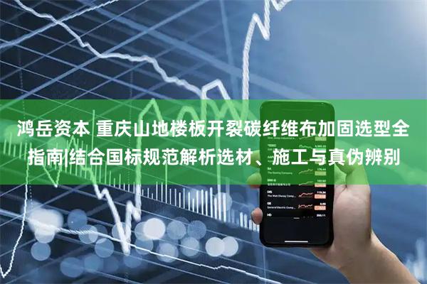 鸿岳资本 重庆山地楼板开裂碳纤维布加固选型全指南|结合国标规范解析选材、施工与真伪辨别