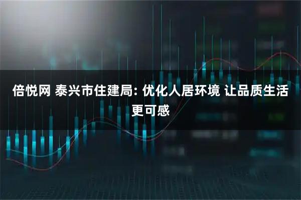 倍悦网 泰兴市住建局: 优化人居环境 让品质生活更可感