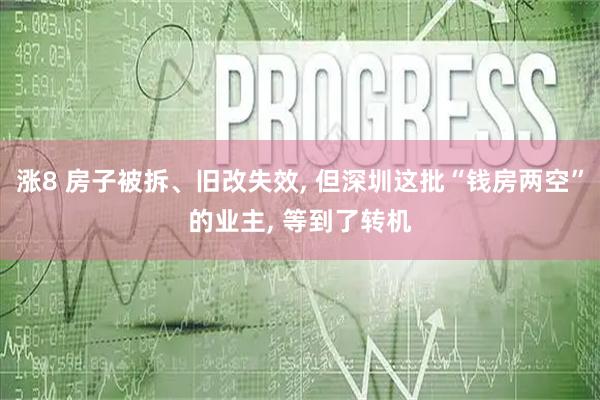 涨8 房子被拆、旧改失效, 但深圳这批“钱房两空”的业主, 等到了转机