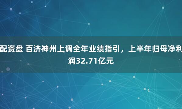 配资盘 百济神州上调全年业绩指引，上半年归母净利润32.71亿元