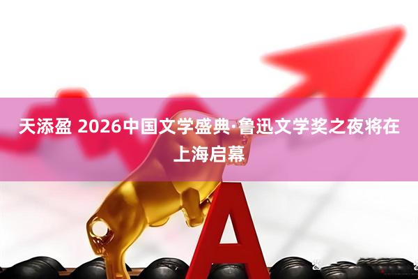 天添盈 2026中国文学盛典·鲁迅文学奖之夜将在上海启幕