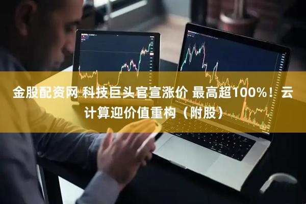 金股配资网 科技巨头官宣涨价 最高超100%！云计算迎价值重构（附股）